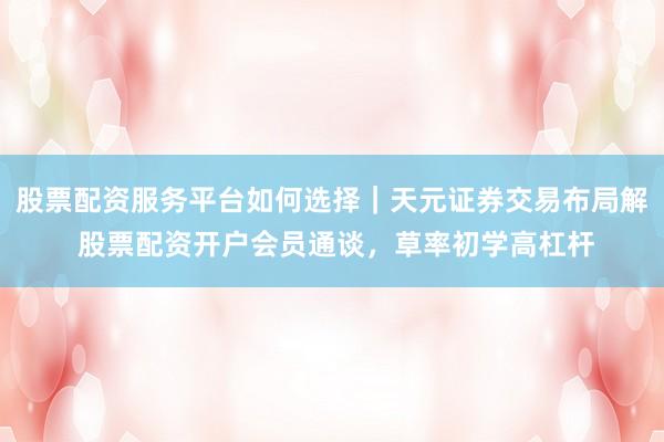 股票配资服务平台如何选择｜天元证券交易布局解 股票配资开户会员通谈，草率初学高杠杆