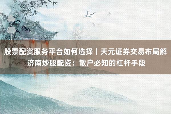 股票配资服务平台如何选择｜天元证券交易布局解 济南炒股配资：散户必知的杠杆手段