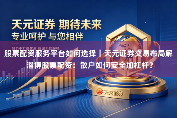 股票配资服务平台如何选择｜天元证券交易布局解 淄博股票配资：散户如何安全加杠杆？