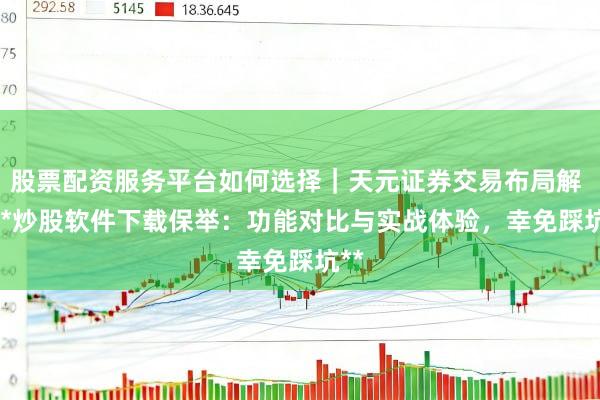 股票配资服务平台如何选择｜天元证券交易布局解 > **炒股软件下载保举：功能对比与实战体验，幸免踩坑**