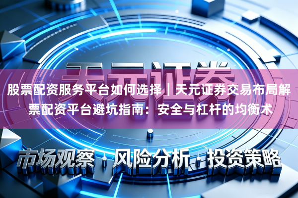 股票配资服务平台如何选择｜天元证券交易布局解 票配资平台避坑指南：安全与杠杆的均衡术