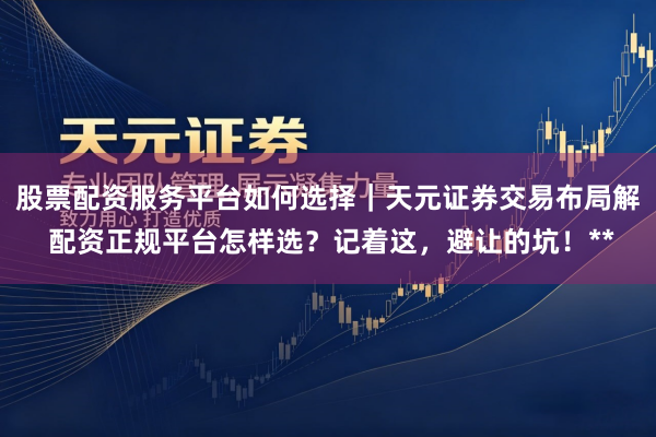 股票配资服务平台如何选择｜天元证券交易布局解 配资正规平台怎样选？记着这，避让的坑！**