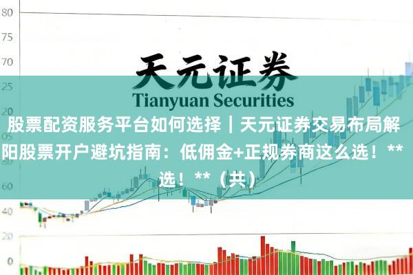 股票配资服务平台如何选择｜天元证券交易布局解 **沈阳股票开户避坑指南：低佣金+正规券商这么选！**（共）
