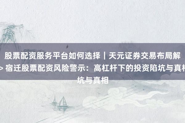 股票配资服务平台如何选择｜天元证券交易布局解 > 宿迁股票配资风险警示：高杠杆下的投资陷坑与真相