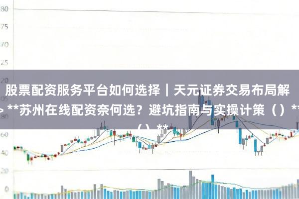 股票配资服务平台如何选择｜天元证券交易布局解 > **苏州在线配资奈何选？避坑指南与实操计策（）**