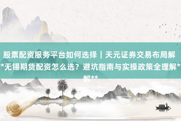 股票配资服务平台如何选择｜天元证券交易布局解 **无锡期货配资怎么选？避坑指南与实操政策全理解**