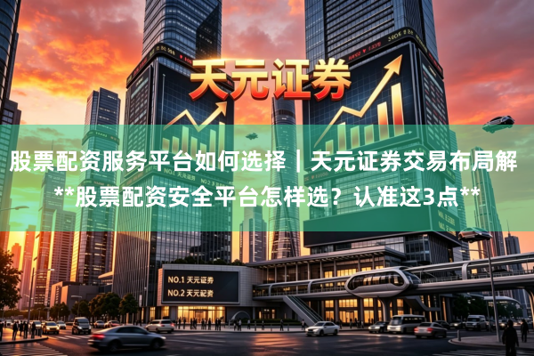 股票配资服务平台如何选择｜天元证券交易布局解 **股票配资安全平台怎样选？认准这3点**