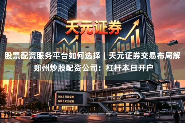 股票配资服务平台如何选择｜天元证券交易布局解 郑州炒股配资公司：杠杆本日开户