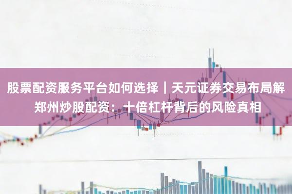 股票配资服务平台如何选择｜天元证券交易布局解 郑州炒股配资：十倍杠杆背后的风险真相