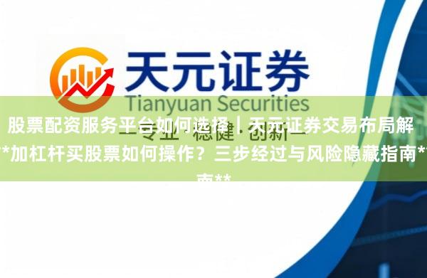 股票配资服务平台如何选择｜天元证券交易布局解 **加杠杆买股票如何操作？三步经过与风险隐藏指南**