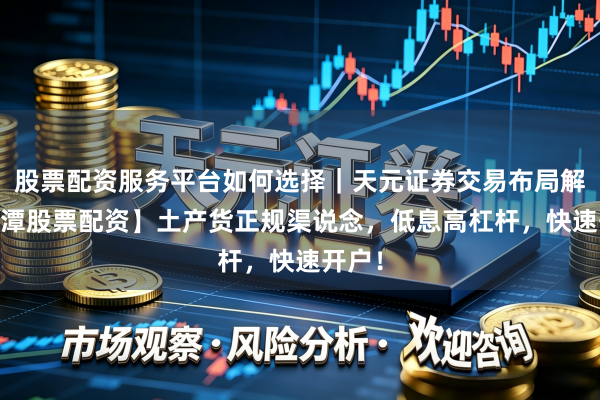 股票配资服务平台如何选择｜天元证券交易布局解 【湘潭股票配资】土产货正规渠说念，低息高杠杆，快速开户！