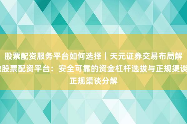 股票配资服务平台如何选择|天元证券交易布局解 安徽股票配资平台:安全可靠的资金杠杆选拔与正规渠谈分解